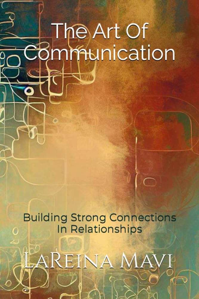 The Art of Communication: A Guide to Improving Your Relationships with Your Family, Friends, and Partners